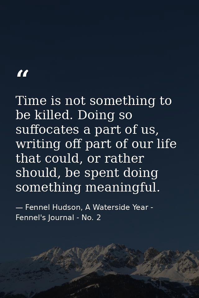 Time is not something to be killed. Doing so suffocates a part of us, writing off part of our life that could, or rather — Fennel Hudson, A Waterside Year - Fennel's Journal - No. 2