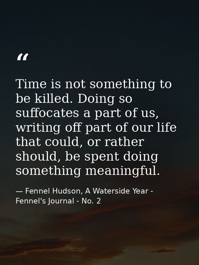 Time is not something to be killed. Doing so suffocates a part of us, writing off part of our life that could, or rather — Fennel Hudson, A Waterside Year - Fennel's Journal - No. 2