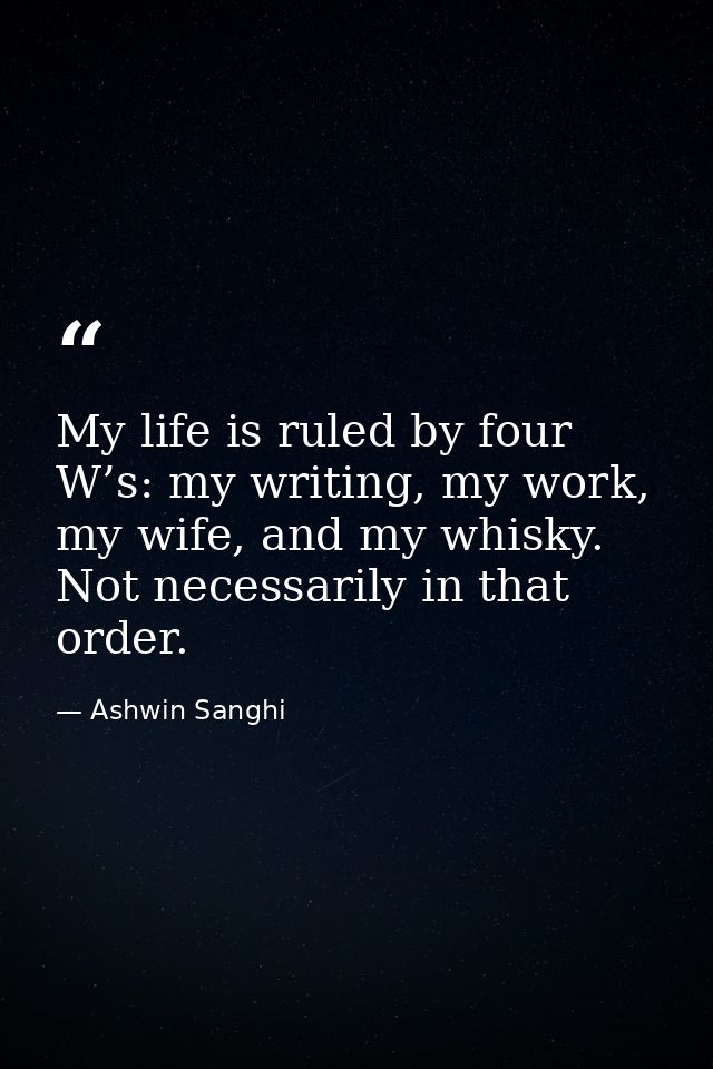 My life is ruled by four W’s: my writing, my work, my wife, and my whisky. Not necessarily in that order. — Ashwin Sanghi