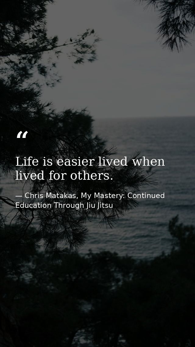 Life is easier lived when lived for others. — Chris Matakas, My Mastery: Continued Education Through Jiu Jitsu