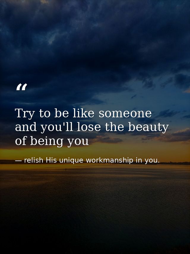 Try to be like someone and you'll lose the beauty of being you — relish His unique workmanship in you.