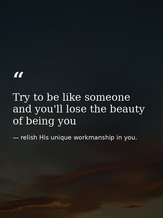 Try to be like someone and you'll lose the beauty of being you — relish His unique workmanship in you.