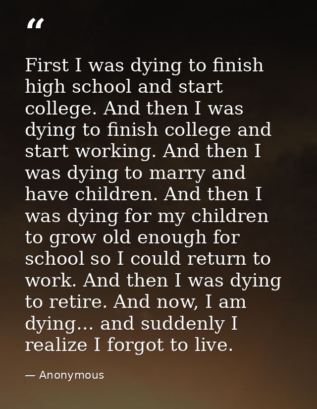 First I was dying to finish high school and start college. And then I was dying to finish college and start working. And — Anonymous