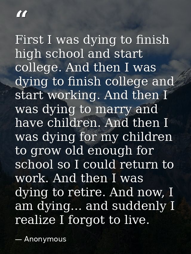 First I was dying to finish high school and start college. And then I was dying to finish college and start working. And — Anonymous