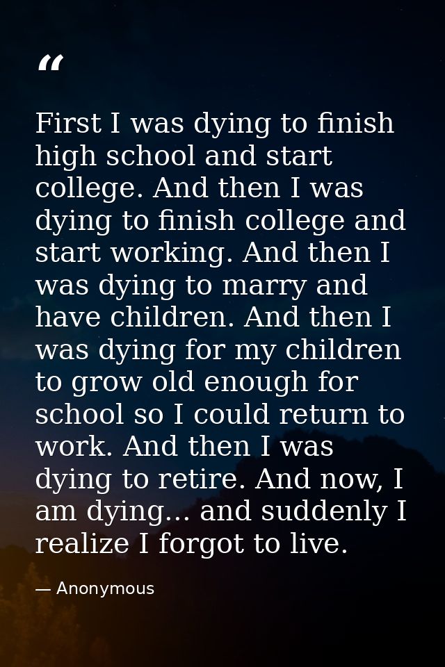 First I was dying to finish high school and start college. And then I was dying to finish college and start working. And — Anonymous