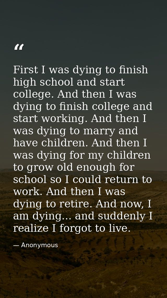 First I was dying to finish high school and start college. And then I was dying to finish college and start working. And — Anonymous
