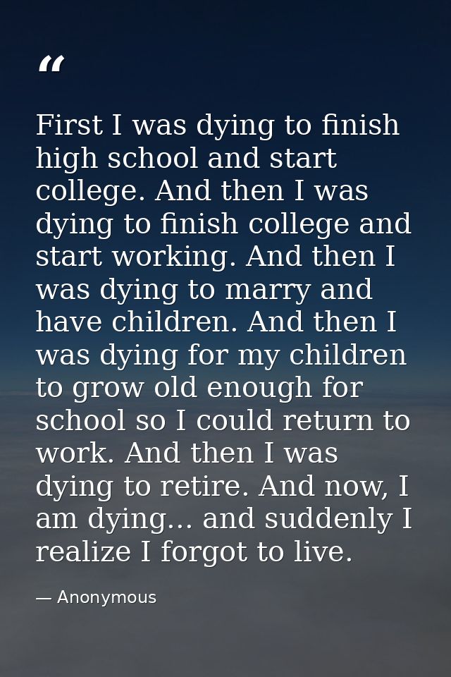 First I was dying to finish high school and start college. And then I was dying to finish college and start working. And — Anonymous