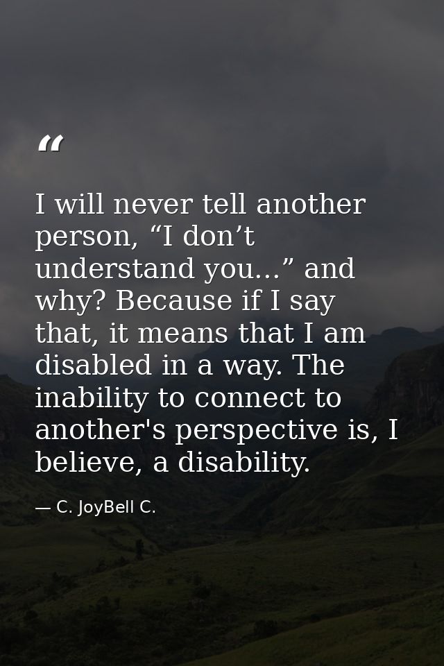 I will never tell another person, “I don’t understand you...” and why? Because if I say that, it means that I am disable — C. JoyBell C.