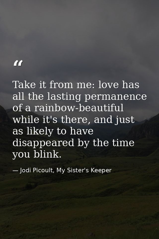 Take it from me: love has all the lasting permanence of a rainbow-beautiful while it's there, and just as likely to have — Jodi Picoult, My Sister's Keeper