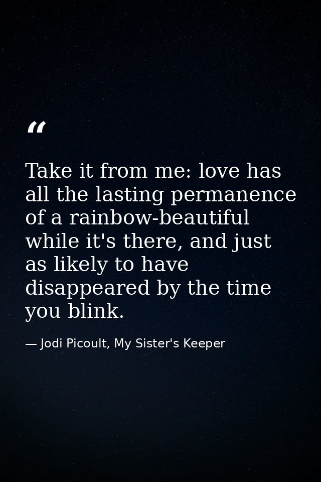 Take it from me: love has all the lasting permanence of a rainbow-beautiful while it's there, and just as likely to have — Jodi Picoult, My Sister's Keeper