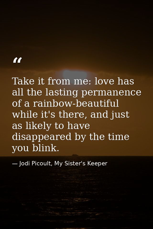 Take it from me: love has all the lasting permanence of a rainbow-beautiful while it's there, and just as likely to have — Jodi Picoult, My Sister's Keeper
