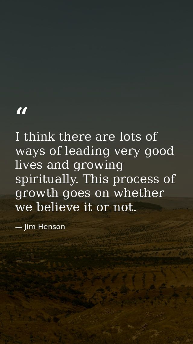 I think there are lots of ways of leading very good lives and growing spiritually. This process of growth goes on whethe — Jim Henson