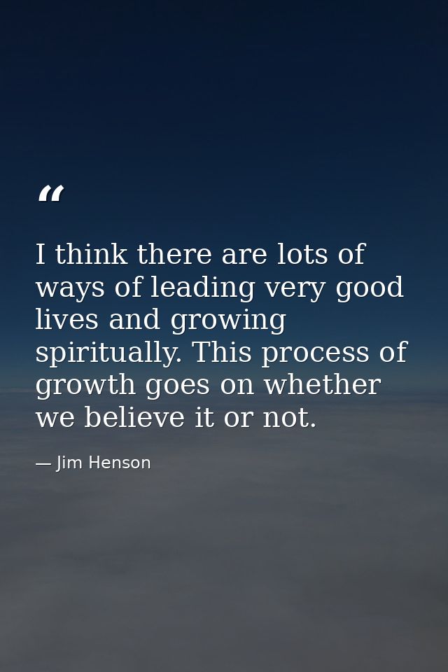I think there are lots of ways of leading very good lives and growing spiritually. This process of growth goes on whethe — Jim Henson