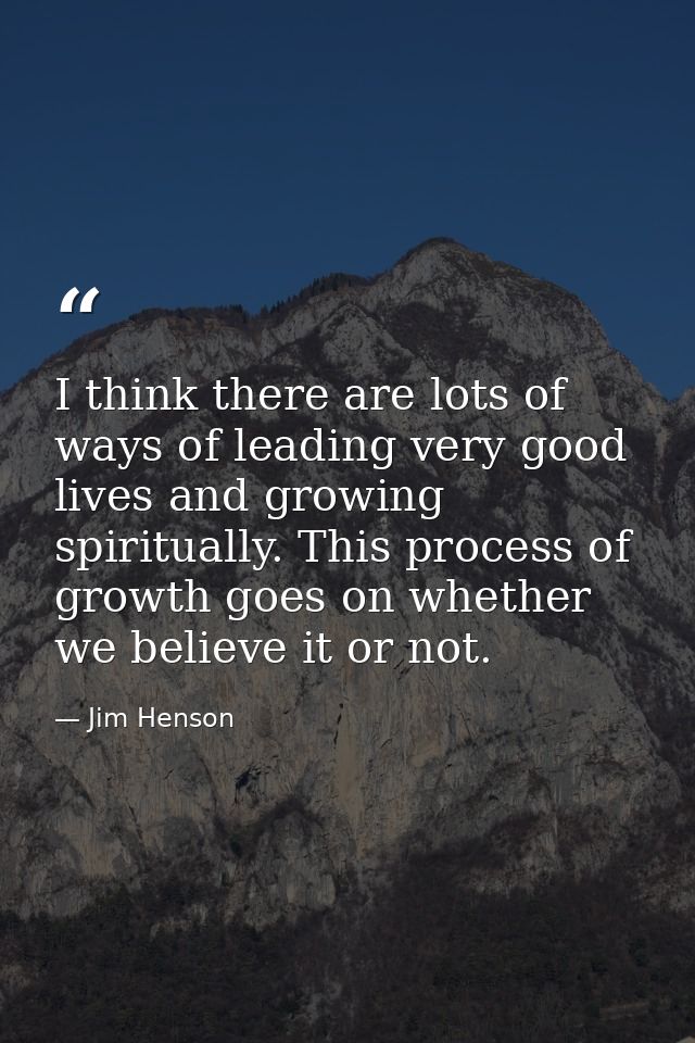 I think there are lots of ways of leading very good lives and growing spiritually. This process of growth goes on whethe — Jim Henson