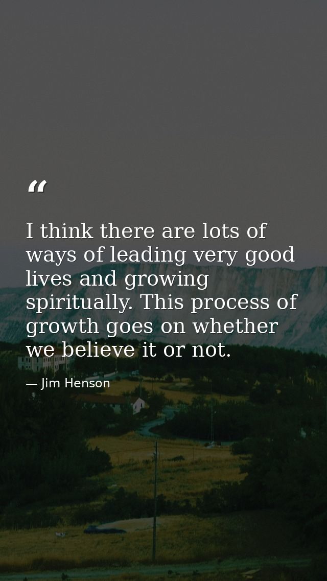I think there are lots of ways of leading very good lives and growing spiritually. This process of growth goes on whethe — Jim Henson