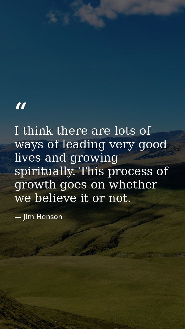 I think there are lots of ways of leading very good lives and growing spiritually. This process of growth goes on whethe — Jim Henson