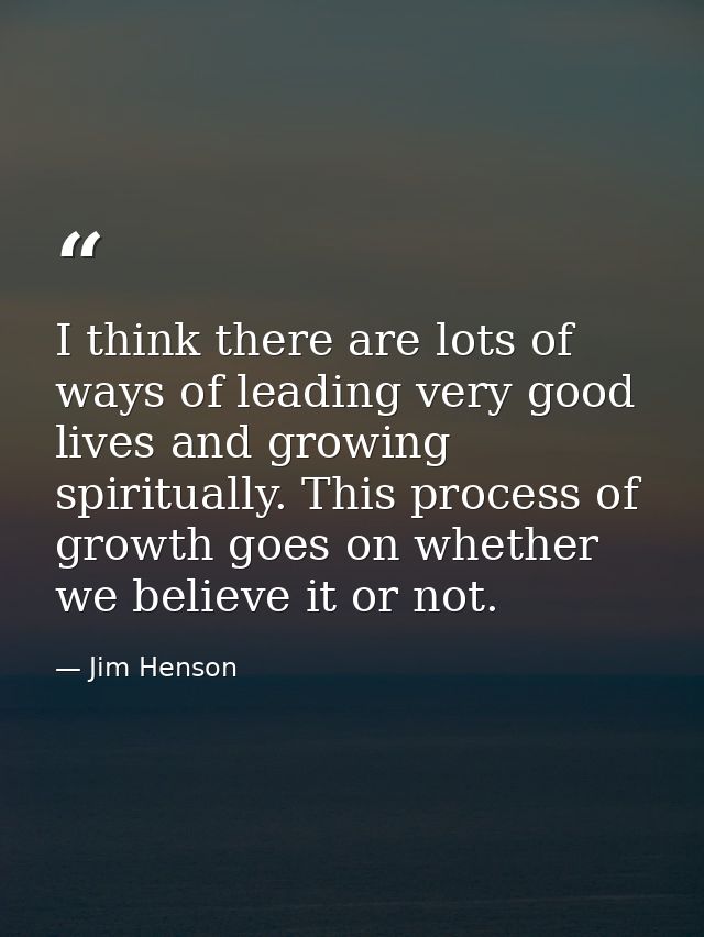 I think there are lots of ways of leading very good lives and growing spiritually. This process of growth goes on whethe — Jim Henson
