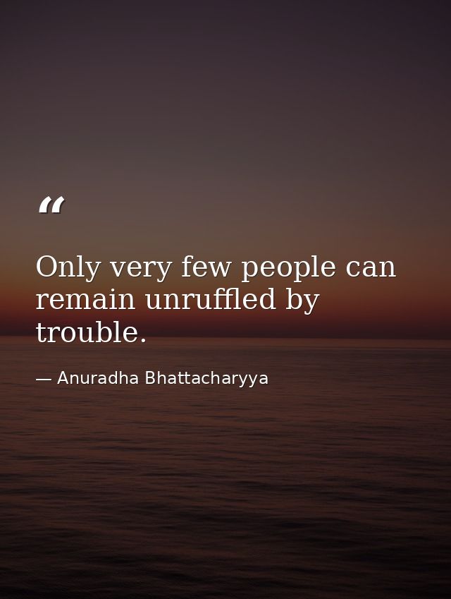 Only very few people can remain unruffled by trouble. — Anuradha Bhattacharyya