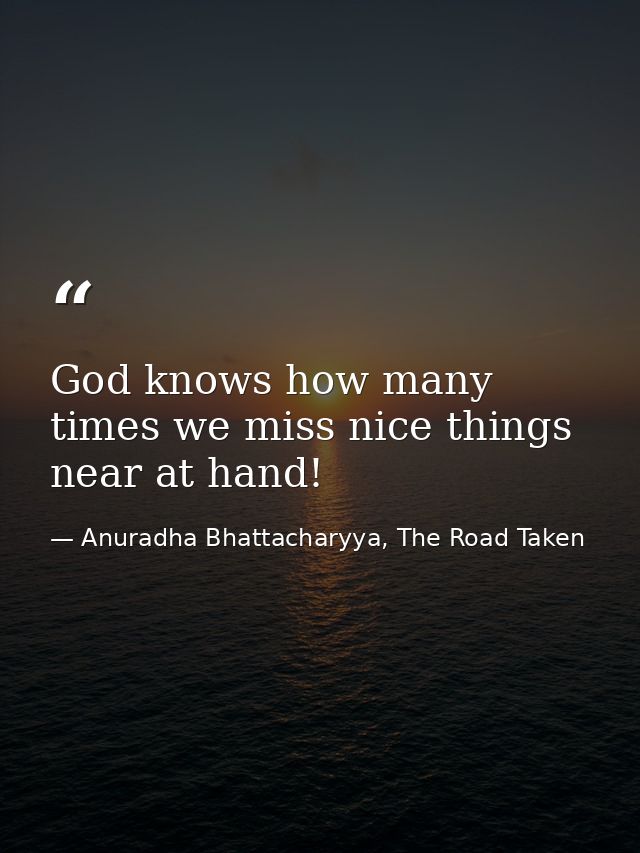 God knows how many times we miss nice things near at hand! — Anuradha Bhattacharyya, The Road Taken