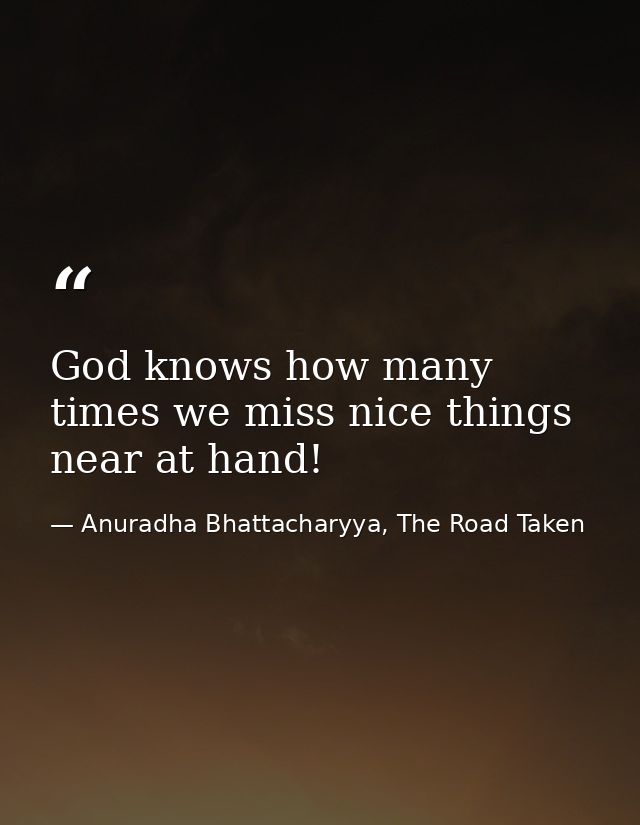 God knows how many times we miss nice things near at hand! — Anuradha Bhattacharyya, The Road Taken