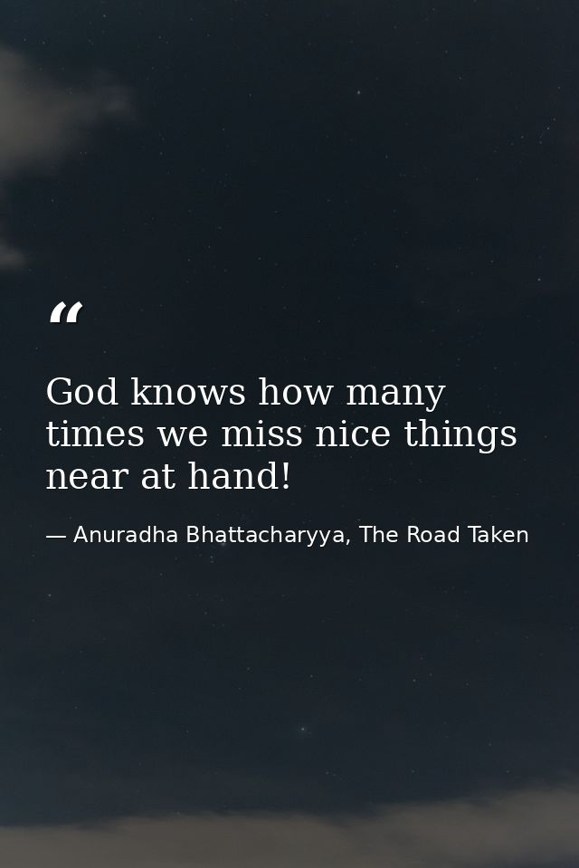 God knows how many times we miss nice things near at hand! — Anuradha Bhattacharyya, The Road Taken