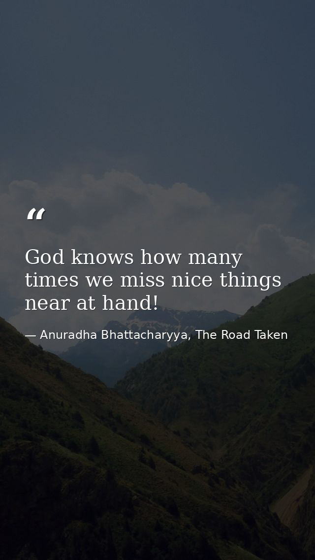 God knows how many times we miss nice things near at hand! — Anuradha Bhattacharyya, The Road Taken