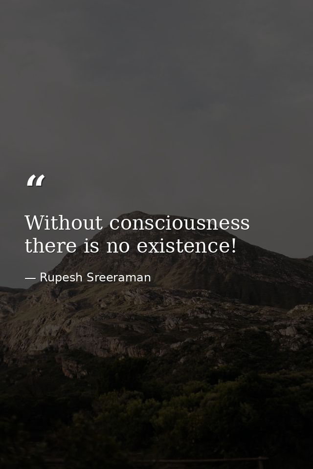 Without consciousness there is no existence! — Rupesh Sreeraman