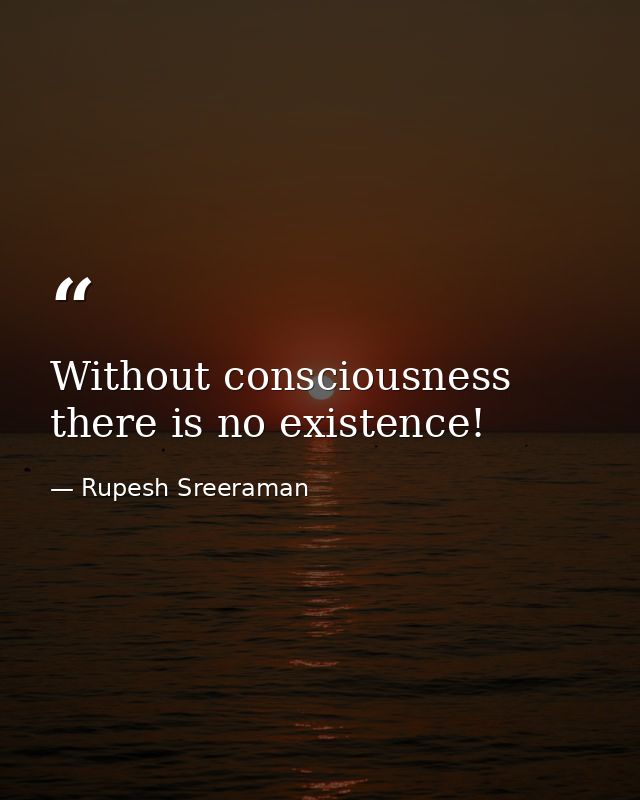 Without consciousness there is no existence! — Rupesh Sreeraman