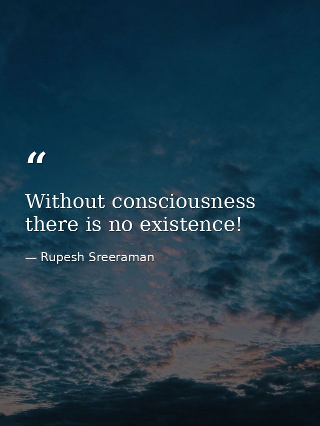 Without consciousness there is no existence! — Rupesh Sreeraman