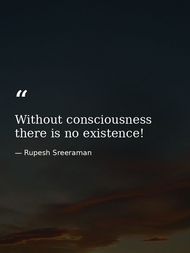 Without consciousness there is no existence! — Rupesh Sreeraman