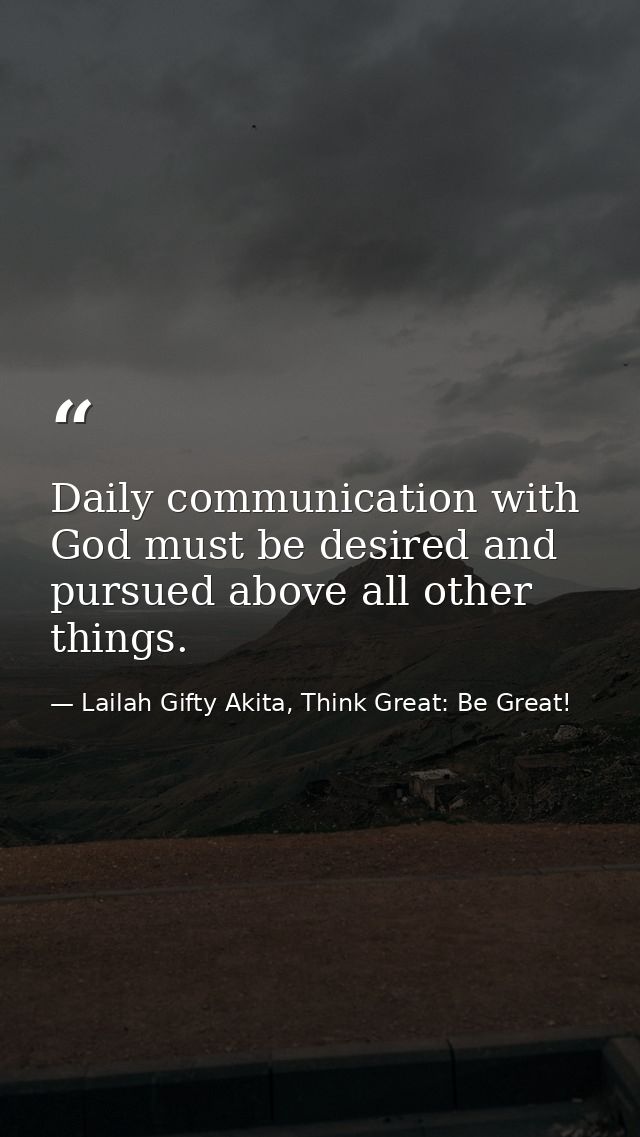 Daily communication with God must be desired and pursued above all other things. — Lailah Gifty Akita, Think Great: Be Great!