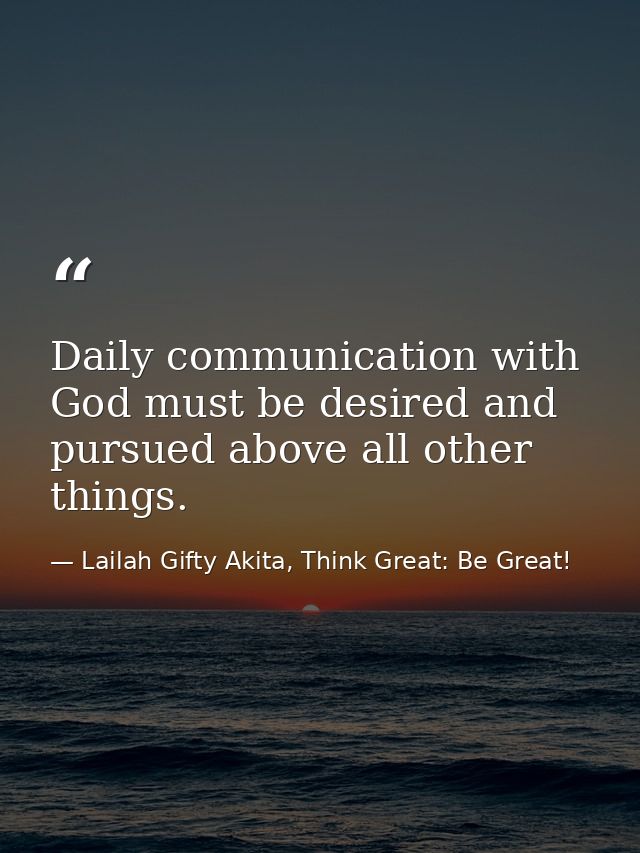 Daily communication with God must be desired and pursued above all other things. — Lailah Gifty Akita, Think Great: Be Great!