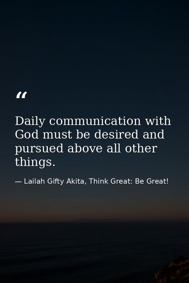 Daily communication with God must be desired and pursued above all other things. — Lailah Gifty Akita, Think Great: Be Great!