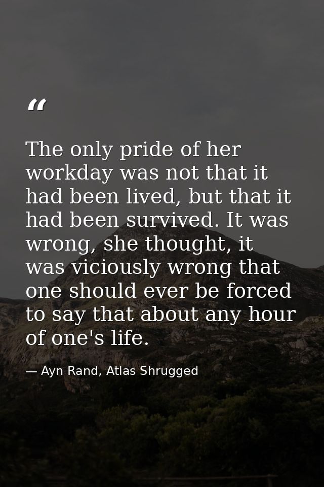 The only pride of her workday was not that it had been lived, but that it had been survived. It was wrong, she thought,  — Ayn Rand, Atlas Shrugged