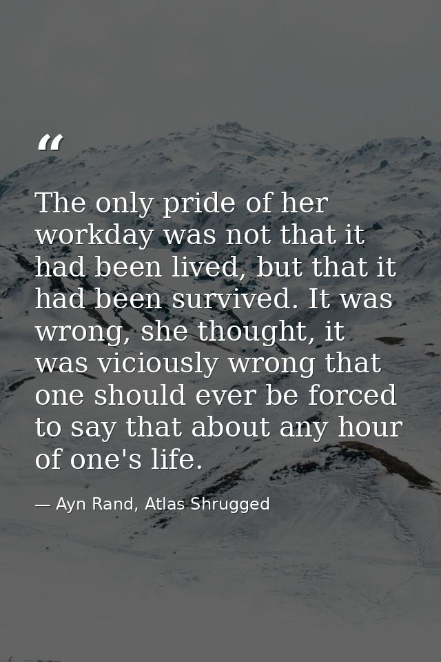 The only pride of her workday was not that it had been lived, but that it had been survived. It was wrong, she thought,  — Ayn Rand, Atlas Shrugged