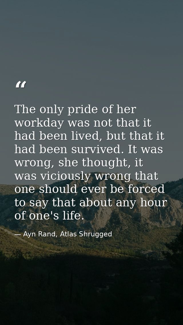 The only pride of her workday was not that it had been lived, but that it had been survived. It was wrong, she thought,  — Ayn Rand, Atlas Shrugged