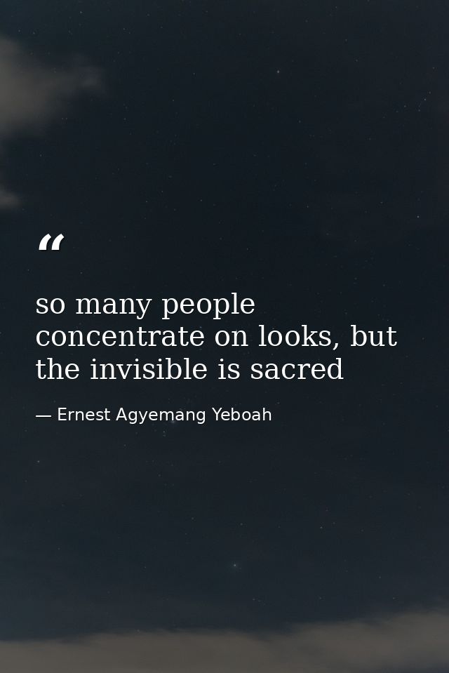 so many people concentrate on looks, but the invisible is sacred — Ernest Agyemang Yeboah