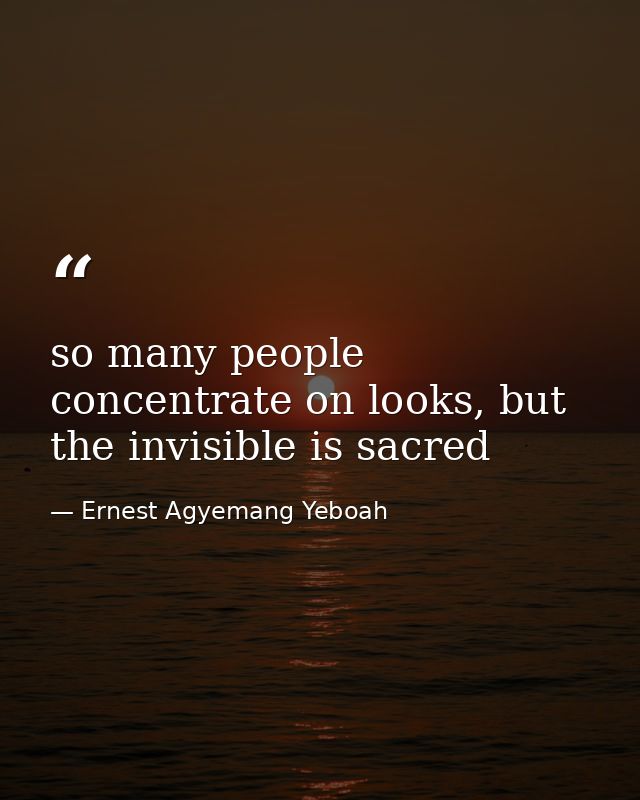 so many people concentrate on looks, but the invisible is sacred — Ernest Agyemang Yeboah