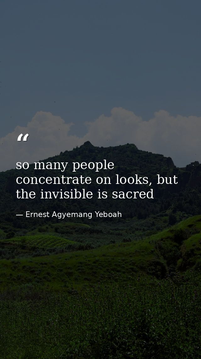 so many people concentrate on looks, but the invisible is sacred — Ernest Agyemang Yeboah