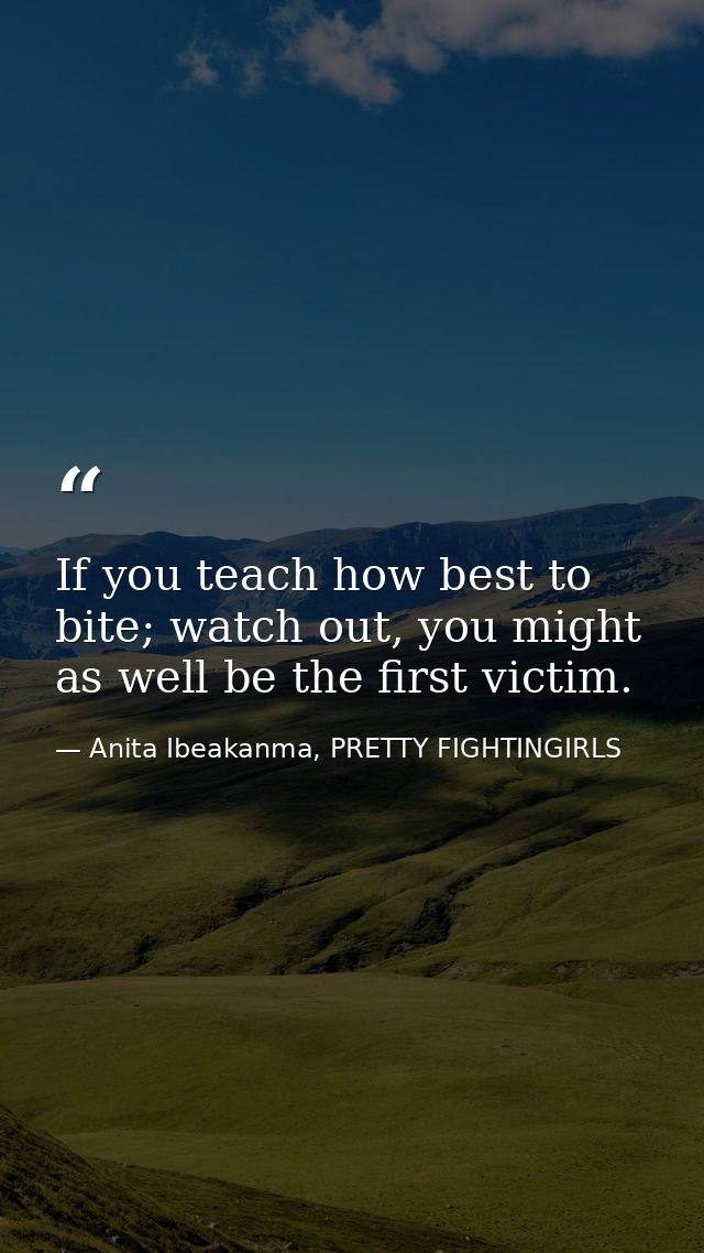 If you teach how best to bite; watch out, you might as well be the first victim. — Anita Ibeakanma, PRETTY FIGHTINGIRLS
