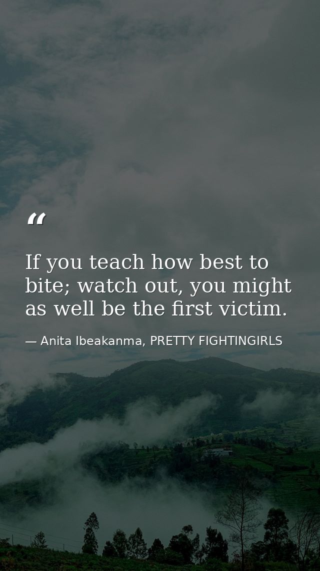 If you teach how best to bite; watch out, you might as well be the first victim. — Anita Ibeakanma, PRETTY FIGHTINGIRLS