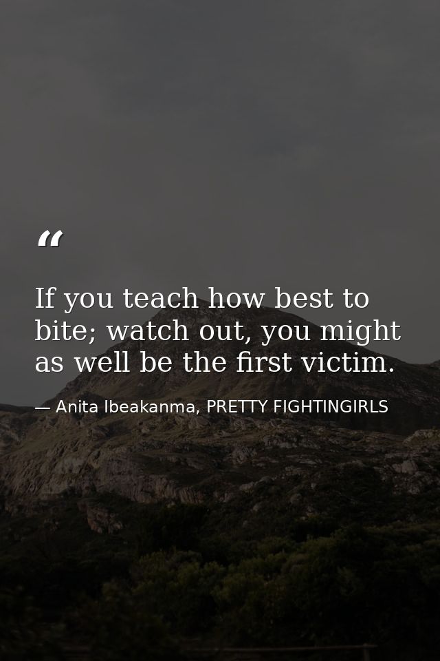 If you teach how best to bite; watch out, you might as well be the first victim. — Anita Ibeakanma, PRETTY FIGHTINGIRLS