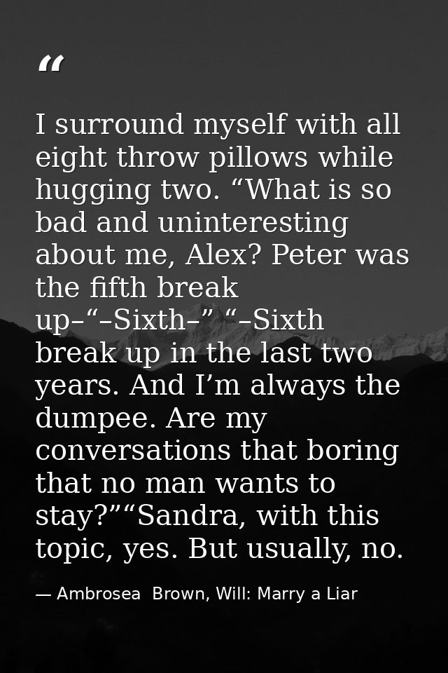 I surround myself with all eight throw pillows while hugging two. “What is so bad and uninteresting about me, Alex? Pete — Ambrosea  Brown, Will: Marry a Liar