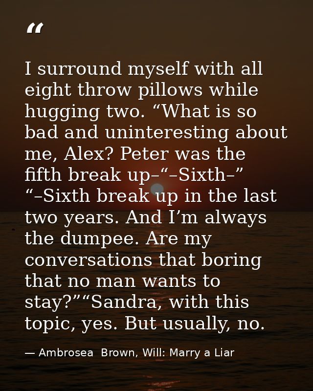I surround myself with all eight throw pillows while hugging two. “What is so bad and uninteresting about me, Alex? Pete — Ambrosea  Brown, Will: Marry a Liar