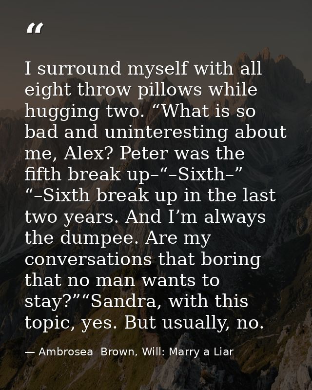 I surround myself with all eight throw pillows while hugging two. “What is so bad and uninteresting about me, Alex? Pete — Ambrosea  Brown, Will: Marry a Liar