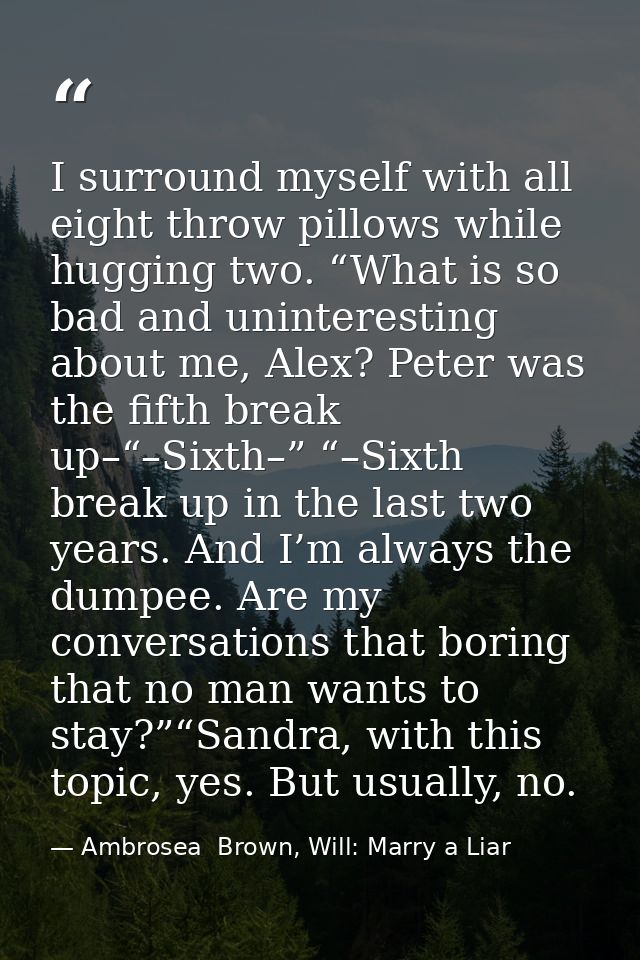 I surround myself with all eight throw pillows while hugging two. “What is so bad and uninteresting about me, Alex? Pete — Ambrosea  Brown, Will: Marry a Liar
