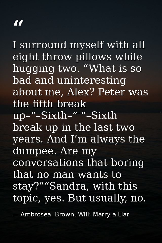 I surround myself with all eight throw pillows while hugging two. “What is so bad and uninteresting about me, Alex? Pete — Ambrosea  Brown, Will: Marry a Liar