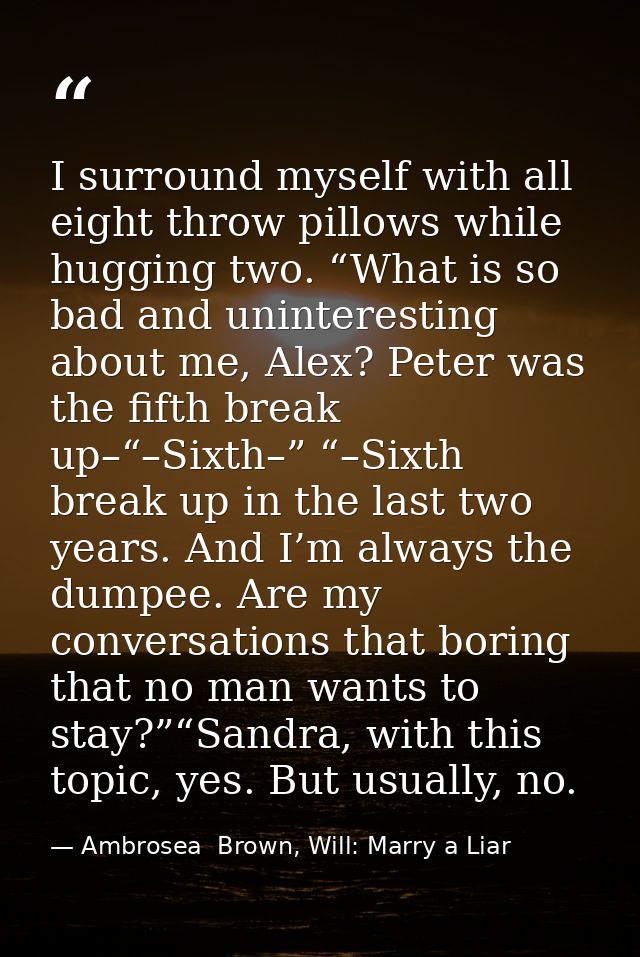 I surround myself with all eight throw pillows while hugging two. “What is so bad and uninteresting about me, Alex? Pete — Ambrosea  Brown, Will: Marry a Liar