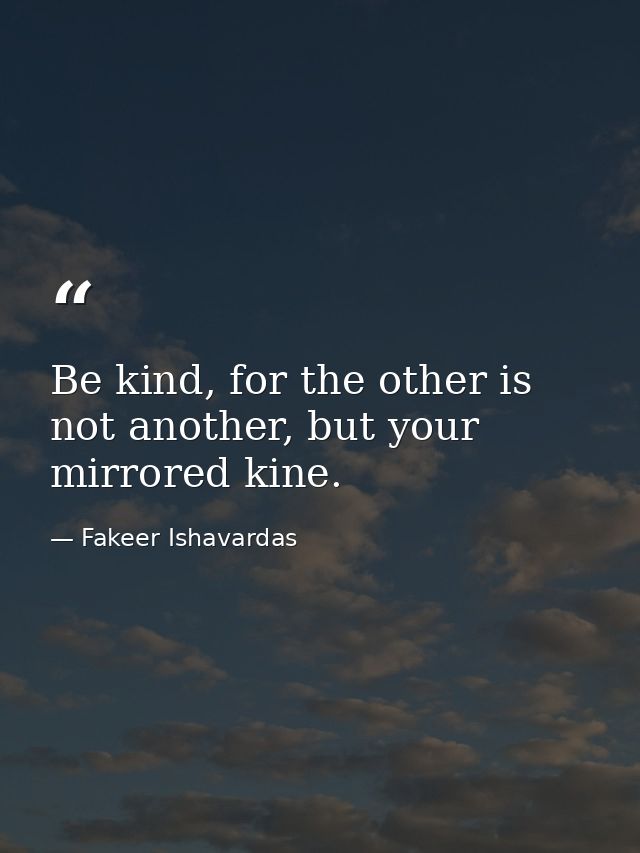 Be kind, for the other is not another, but your mirrored kine. — Fakeer Ishavardas