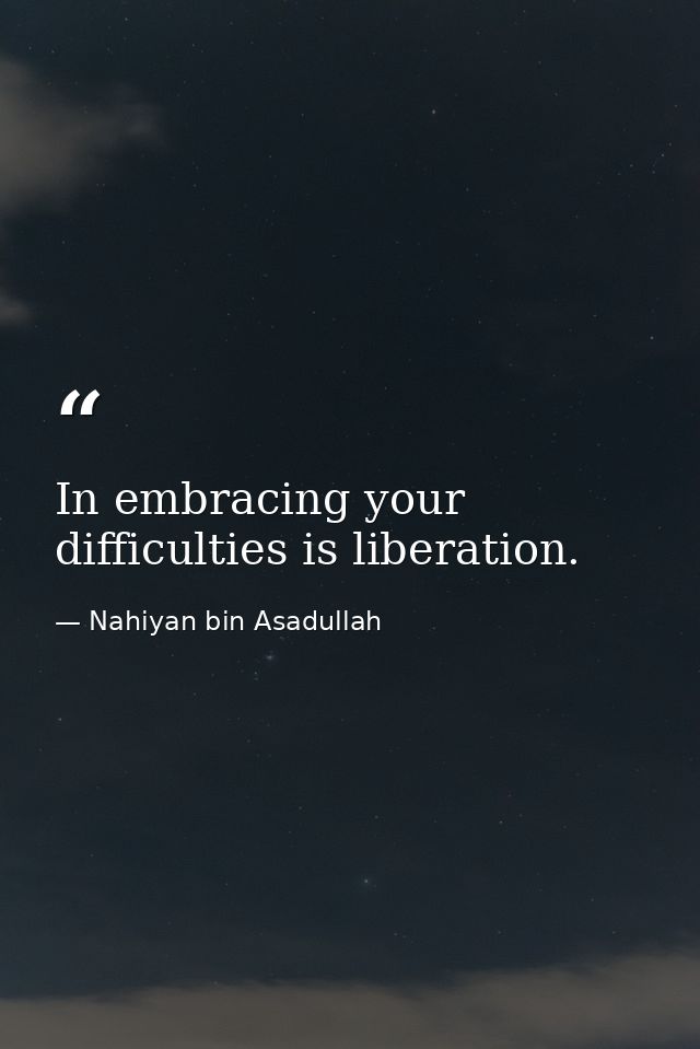 In embracing your difficulties is liberation. — Nahiyan bin Asadullah